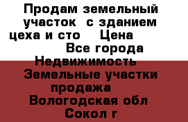  Продам земельный участок, с зданием цеха и сто. › Цена ­ 7 000 000 - Все города Недвижимость » Земельные участки продажа   . Вологодская обл.,Сокол г.